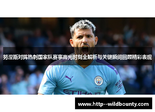 努涅斯对阵热刺国家队赛事高光时刻全解析与关键瞬间回顾精彩表现 努涅斯对阵热刺国家队赛事高光时刻全解析与关键瞬间回顾精彩表现