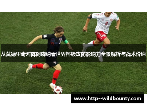 从莫德里奇对阵阿森纳看世界杯级攻防影响力全景解析与战术价值