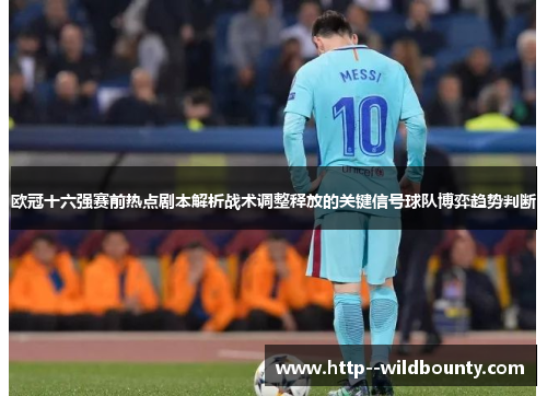 欧冠十六强赛前热点剧本解析战术调整释放的关键信号球队博弈趋势判断