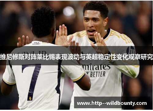 维尼修斯对阵莱比锡表现波动与英超稳定性变化观察研究