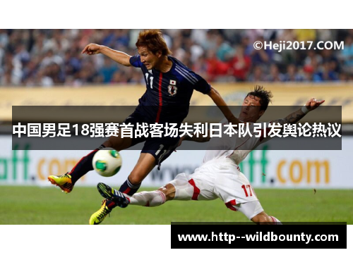 中国男足18强赛首战客场失利日本队引发舆论热议