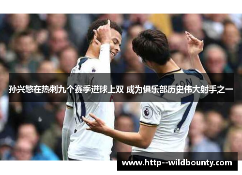 孙兴慜在热刺九个赛季进球上双 成为俱乐部历史伟大射手之一