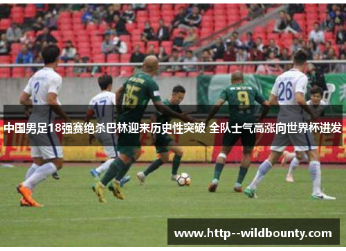 中国男足18强赛绝杀巴林迎来历史性突破 全队士气高涨向世界杯进发 中国男足18强赛绝杀巴林迎来历史性突破 全队士气高涨向世界杯进发