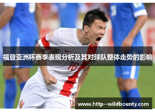 福登亚洲杯赛季表现分析及其对球队整体走势的影响 福登亚洲杯赛季表现分析及其对球队整体走势的影响
