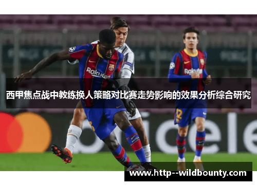 西甲焦点战中教练换人策略对比赛走势影响的效果分析综合研究 西甲焦点战中教练换人策略对比赛走势影响的效果分析综合研究