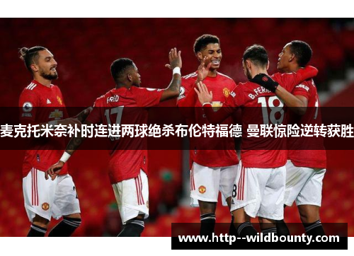 麦克托米奈补时连进两球绝杀布伦特福德 曼联惊险逆转获胜 麦克托米奈补时连进两球绝杀布伦特福德 曼联惊险逆转获胜