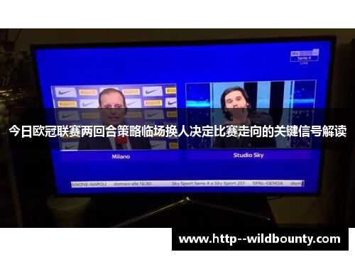 今日欧冠联赛两回合策略临场换人决定比赛走向的关键信号解读 今日欧冠联赛两回合策略临场换人决定比赛走向的关键信号解读