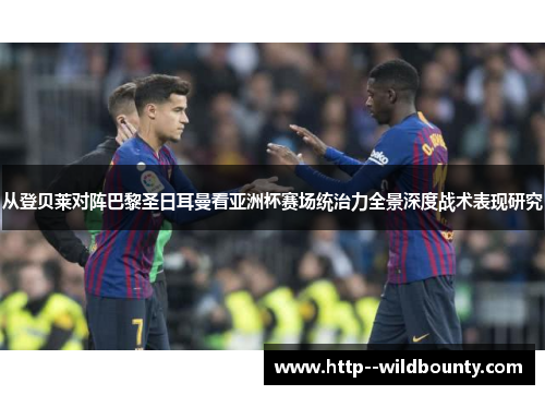 从登贝莱对阵巴黎圣日耳曼看亚洲杯赛场统治力全景深度战术表现研究 从登贝莱对阵巴黎圣日耳曼看亚洲杯赛场统治力全景深度战术表现研究