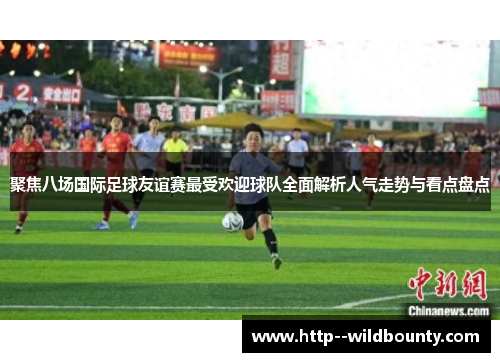 聚焦八场国际足球友谊赛最受欢迎球队全面解析人气走势与看点盘点