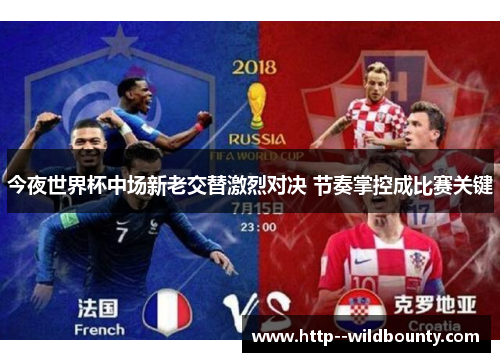今夜世界杯中场新老交替激烈对决 节奏掌控成比赛关键